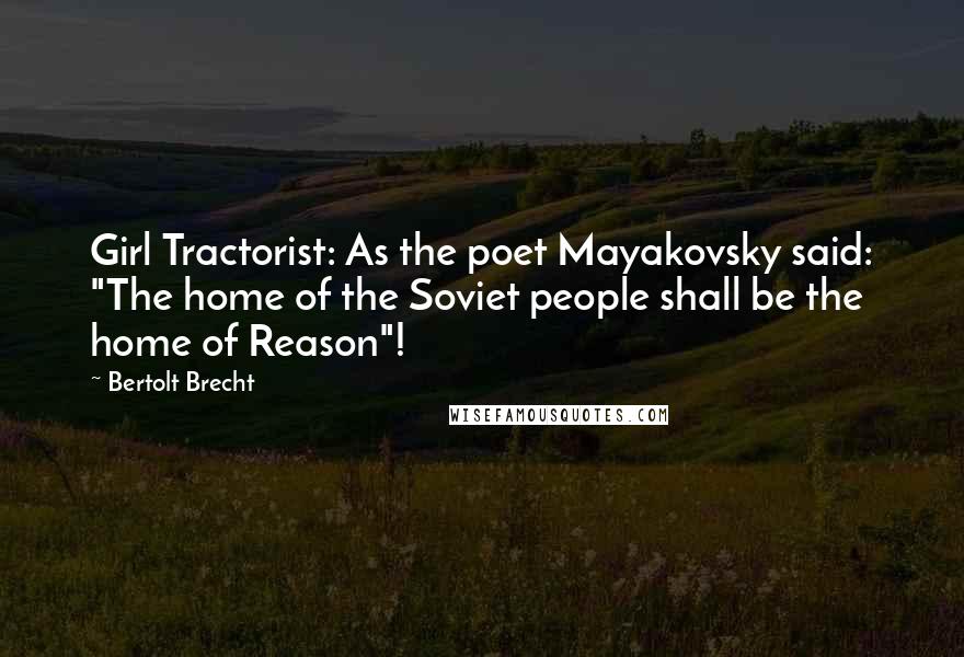 Bertolt Brecht Quotes: Girl Tractorist: As the poet Mayakovsky said: "The home of the Soviet people shall be the home of Reason"!