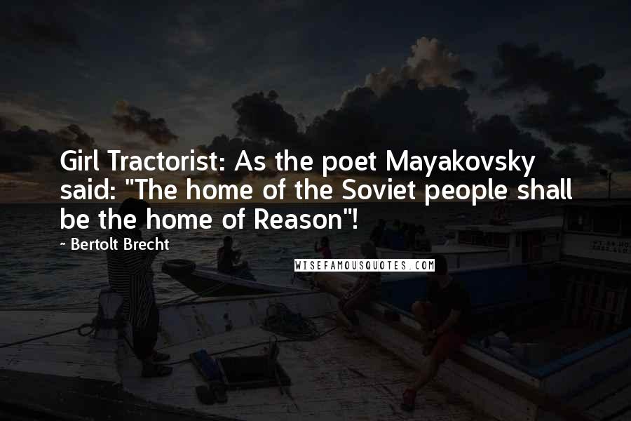 Bertolt Brecht Quotes: Girl Tractorist: As the poet Mayakovsky said: "The home of the Soviet people shall be the home of Reason"!