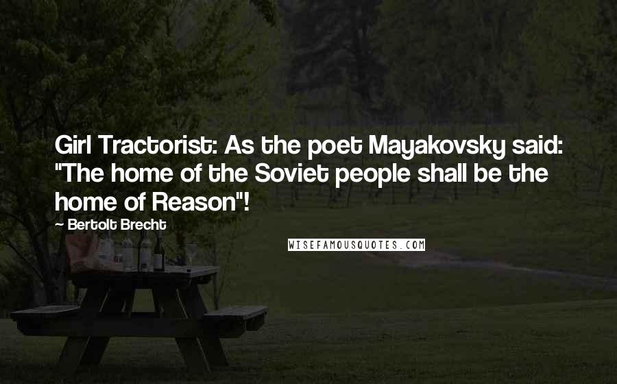 Bertolt Brecht Quotes: Girl Tractorist: As the poet Mayakovsky said: "The home of the Soviet people shall be the home of Reason"!