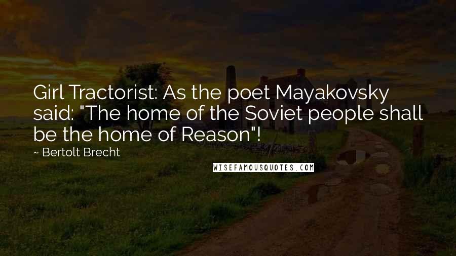 Bertolt Brecht Quotes: Girl Tractorist: As the poet Mayakovsky said: "The home of the Soviet people shall be the home of Reason"!