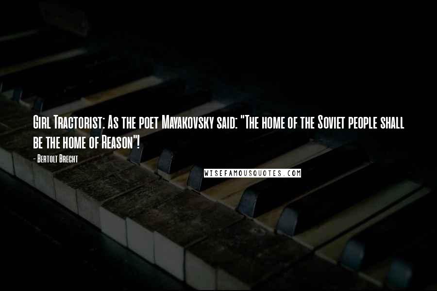 Bertolt Brecht Quotes: Girl Tractorist: As the poet Mayakovsky said: "The home of the Soviet people shall be the home of Reason"!