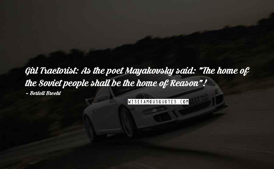 Bertolt Brecht Quotes: Girl Tractorist: As the poet Mayakovsky said: "The home of the Soviet people shall be the home of Reason"!