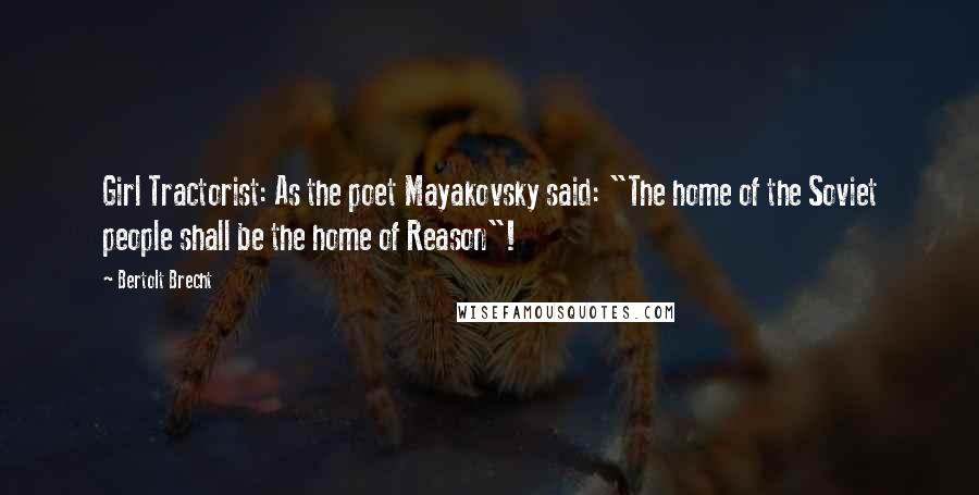 Bertolt Brecht Quotes: Girl Tractorist: As the poet Mayakovsky said: "The home of the Soviet people shall be the home of Reason"!