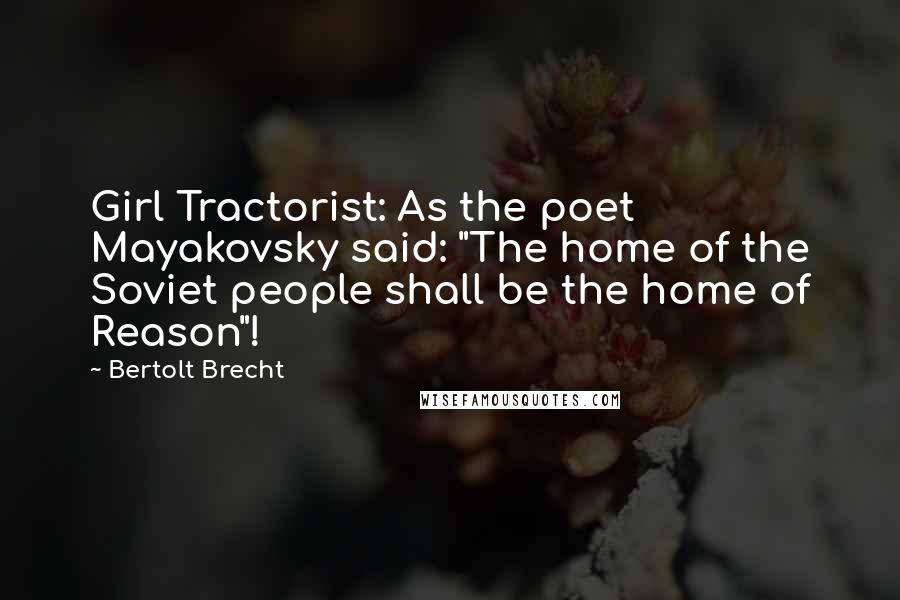 Bertolt Brecht Quotes: Girl Tractorist: As the poet Mayakovsky said: "The home of the Soviet people shall be the home of Reason"!