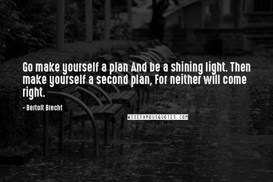 Bertolt Brecht Quotes: Go make yourself a plan And be a shining light. Then make yourself a second plan, For neither will come right.
