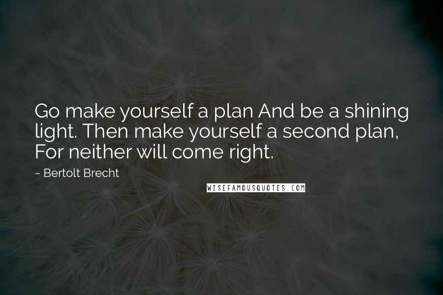 Bertolt Brecht Quotes: Go make yourself a plan And be a shining light. Then make yourself a second plan, For neither will come right.