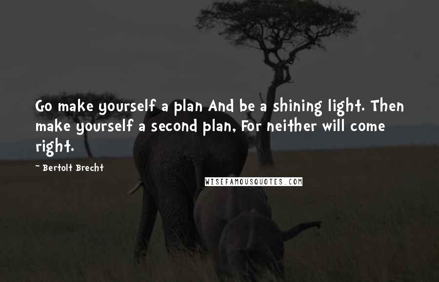 Bertolt Brecht Quotes: Go make yourself a plan And be a shining light. Then make yourself a second plan, For neither will come right.