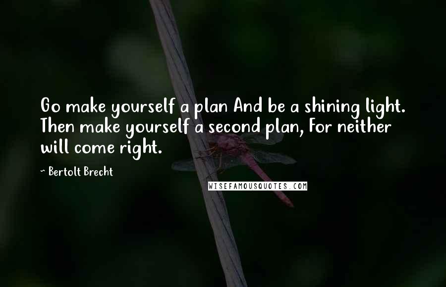 Bertolt Brecht Quotes: Go make yourself a plan And be a shining light. Then make yourself a second plan, For neither will come right.