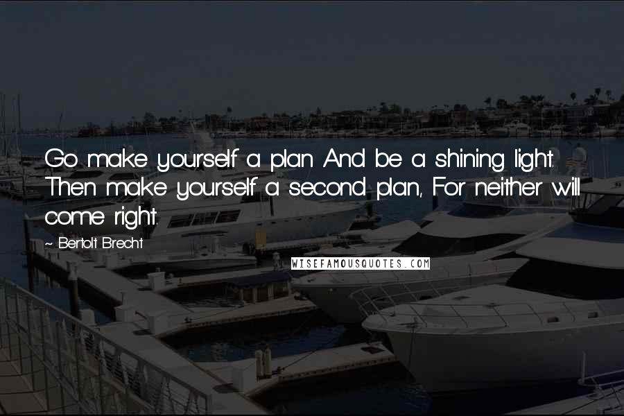 Bertolt Brecht Quotes: Go make yourself a plan And be a shining light. Then make yourself a second plan, For neither will come right.