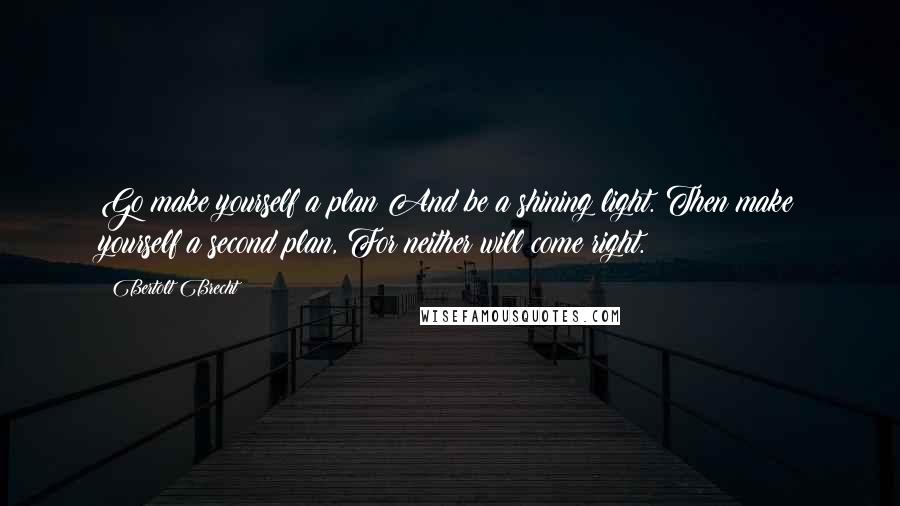 Bertolt Brecht Quotes: Go make yourself a plan And be a shining light. Then make yourself a second plan, For neither will come right.