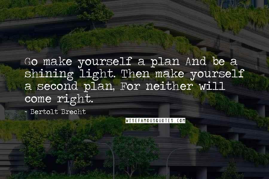 Bertolt Brecht Quotes: Go make yourself a plan And be a shining light. Then make yourself a second plan, For neither will come right.