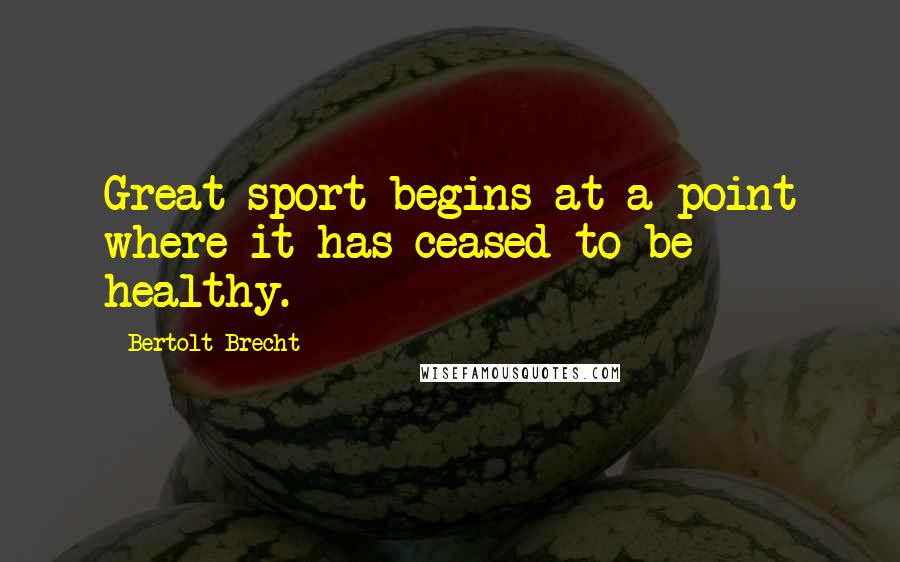 Bertolt Brecht Quotes: Great sport begins at a point where it has ceased to be healthy.