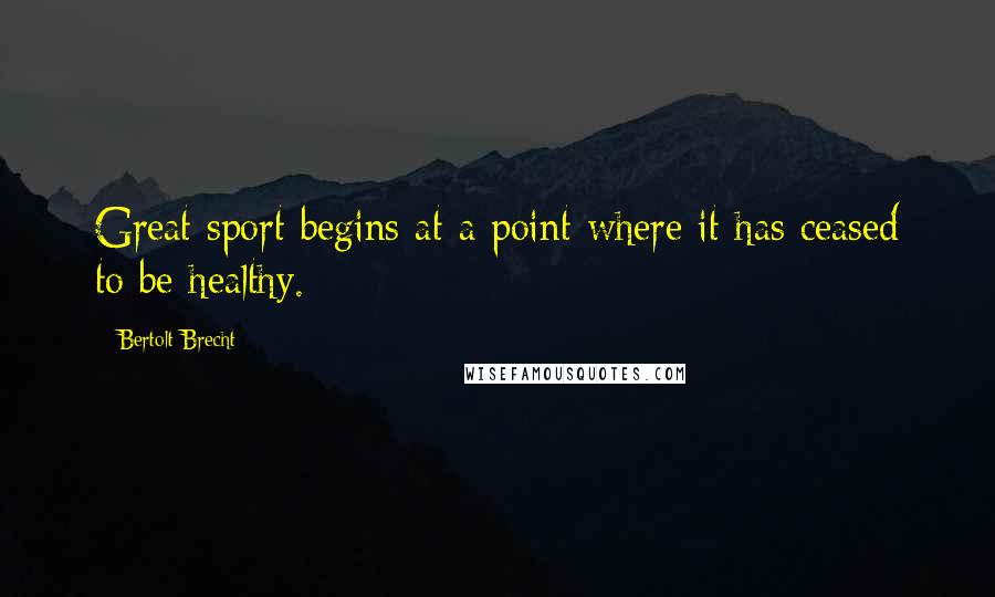 Bertolt Brecht Quotes: Great sport begins at a point where it has ceased to be healthy.