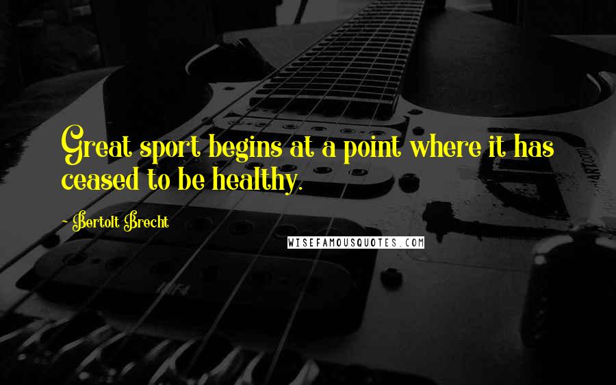 Bertolt Brecht Quotes: Great sport begins at a point where it has ceased to be healthy.