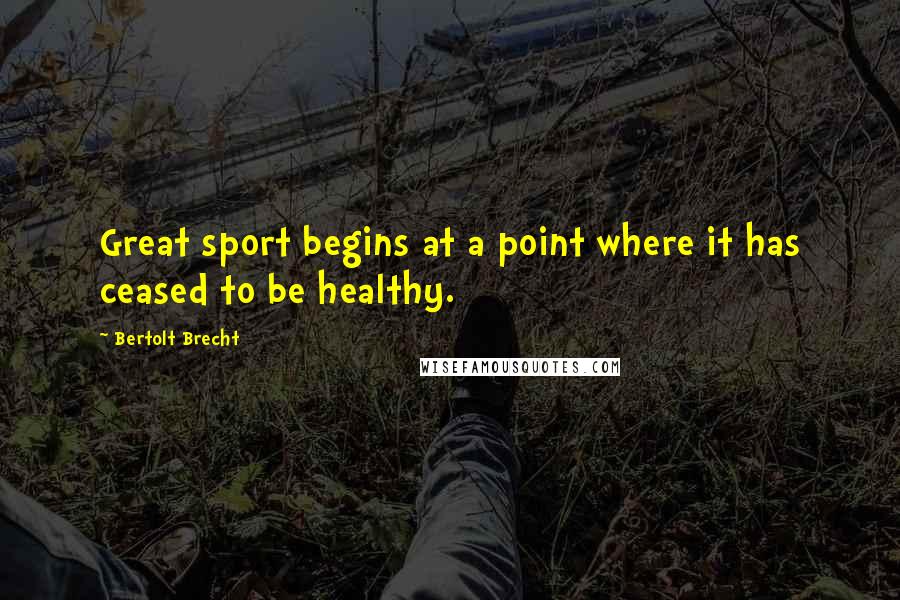 Bertolt Brecht Quotes: Great sport begins at a point where it has ceased to be healthy.