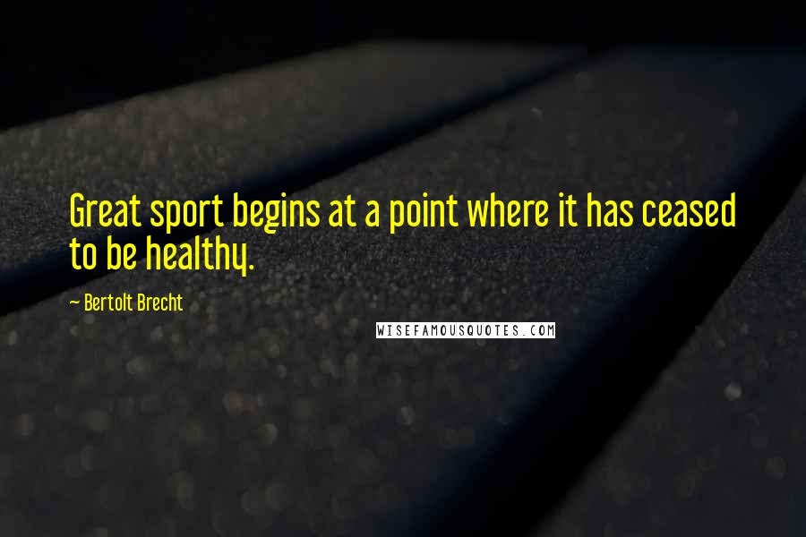 Bertolt Brecht Quotes: Great sport begins at a point where it has ceased to be healthy.