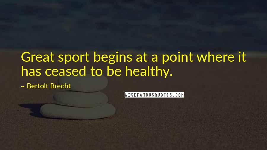 Bertolt Brecht Quotes: Great sport begins at a point where it has ceased to be healthy.