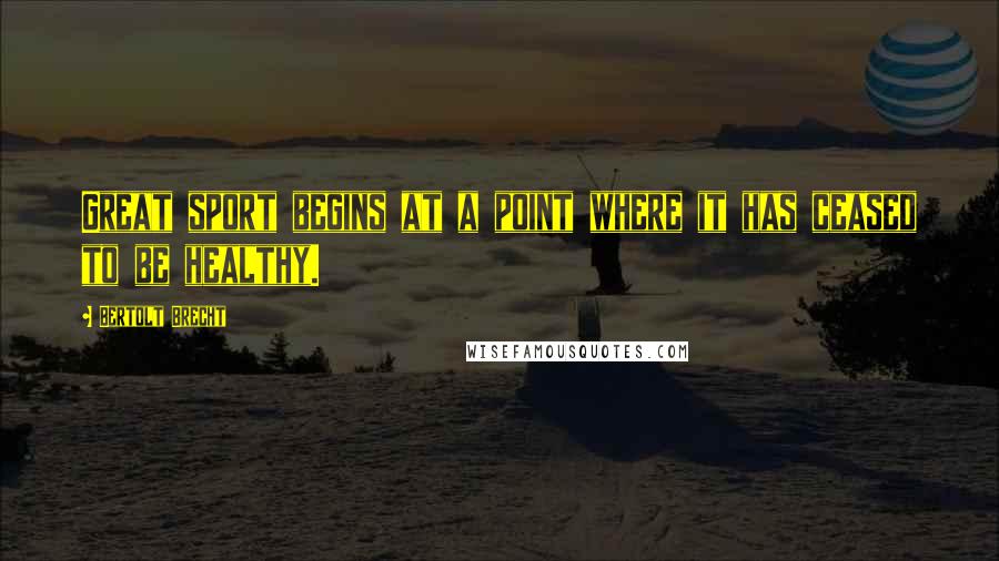 Bertolt Brecht Quotes: Great sport begins at a point where it has ceased to be healthy.