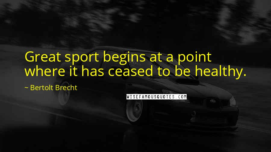 Bertolt Brecht Quotes: Great sport begins at a point where it has ceased to be healthy.