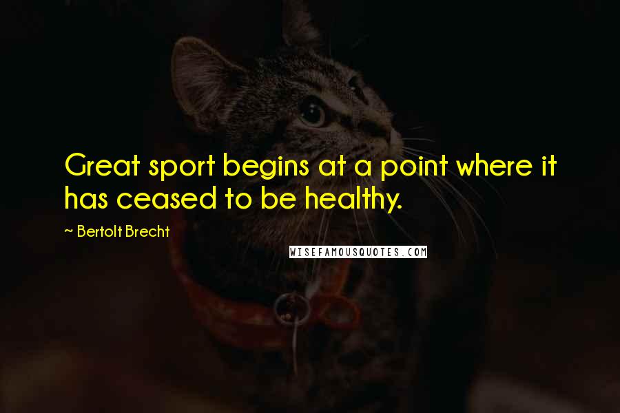 Bertolt Brecht Quotes: Great sport begins at a point where it has ceased to be healthy.