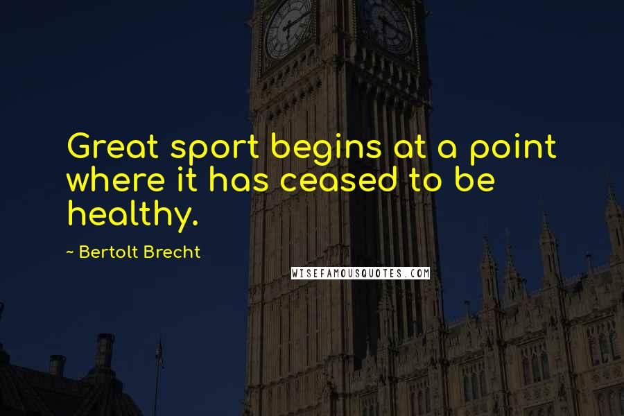 Bertolt Brecht Quotes: Great sport begins at a point where it has ceased to be healthy.