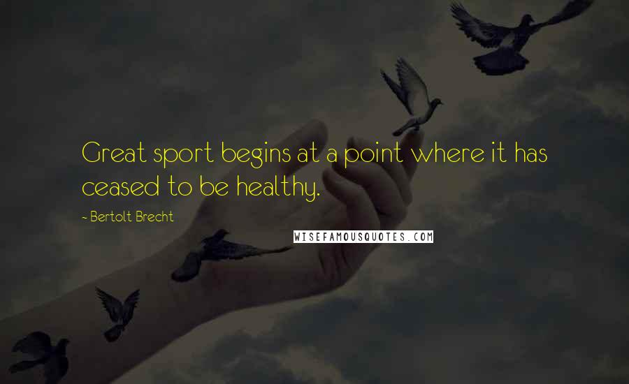 Bertolt Brecht Quotes: Great sport begins at a point where it has ceased to be healthy.