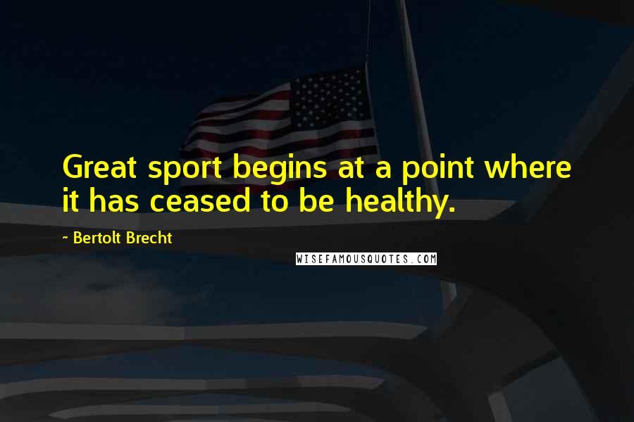 Bertolt Brecht Quotes: Great sport begins at a point where it has ceased to be healthy.