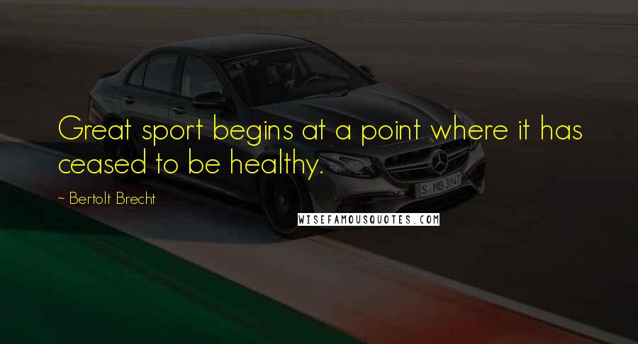 Bertolt Brecht Quotes: Great sport begins at a point where it has ceased to be healthy.