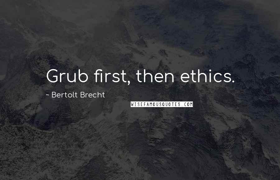 Bertolt Brecht Quotes: Grub first, then ethics.