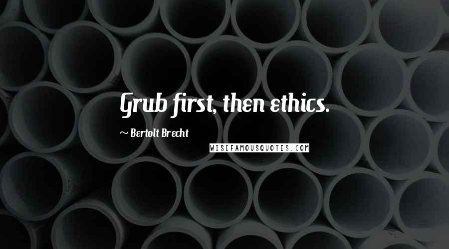 Bertolt Brecht Quotes: Grub first, then ethics.