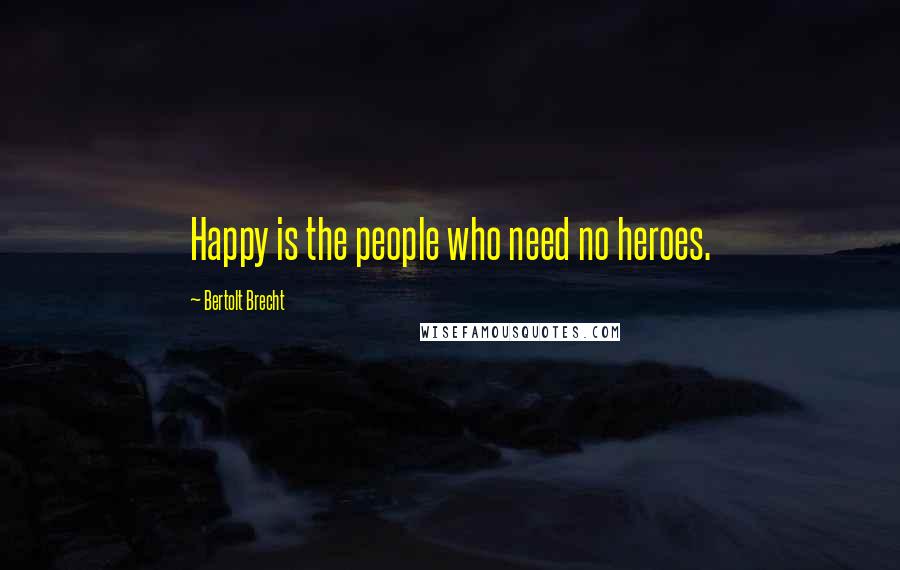 Bertolt Brecht Quotes: Happy is the people who need no heroes.