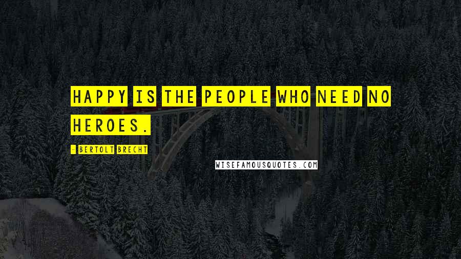 Bertolt Brecht Quotes: Happy is the people who need no heroes.