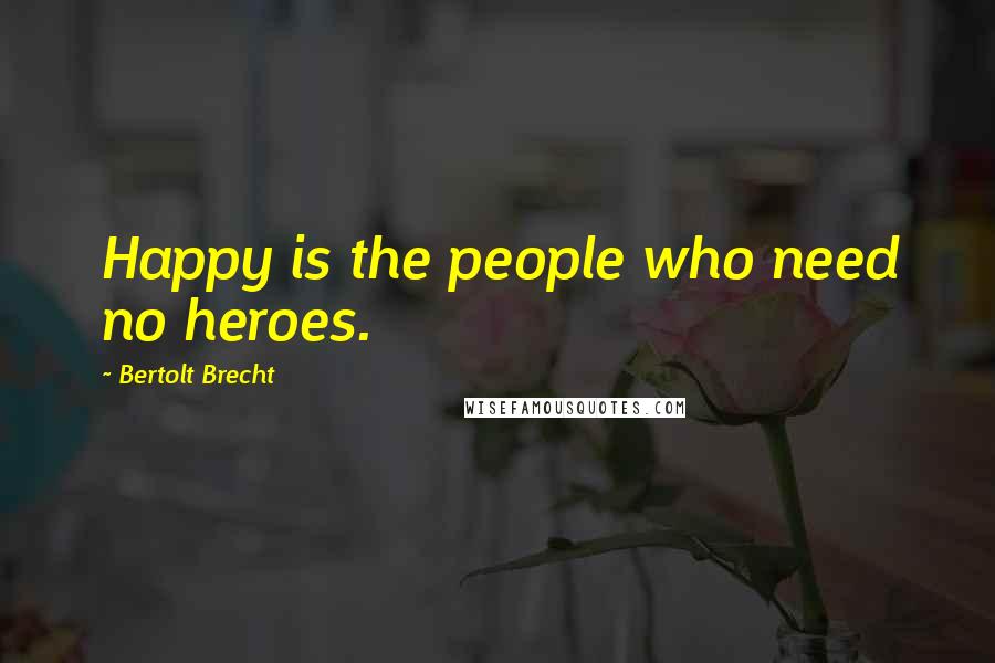 Bertolt Brecht Quotes: Happy is the people who need no heroes.