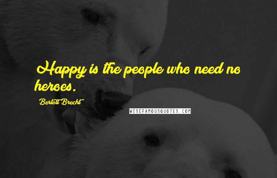 Bertolt Brecht Quotes: Happy is the people who need no heroes.