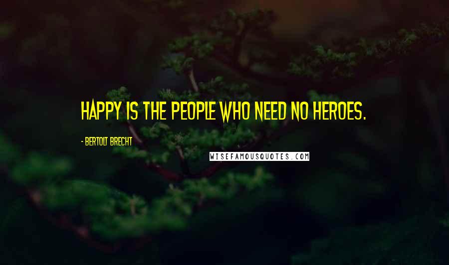 Bertolt Brecht Quotes: Happy is the people who need no heroes.