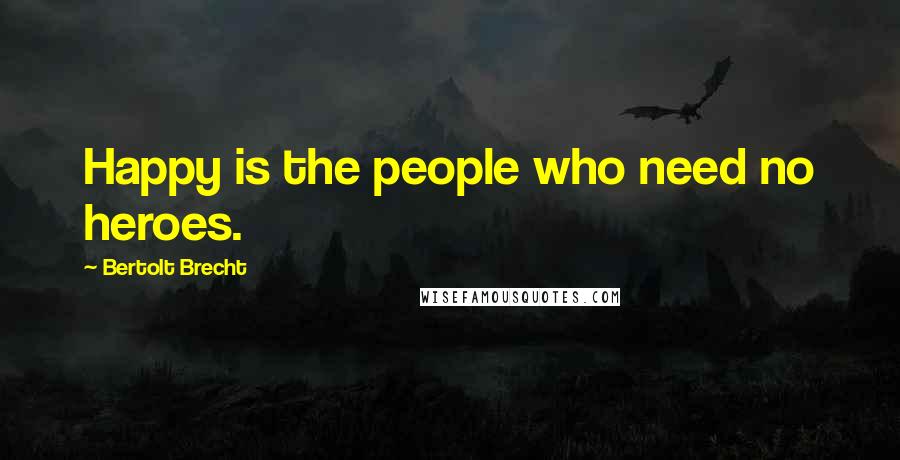 Bertolt Brecht Quotes: Happy is the people who need no heroes.