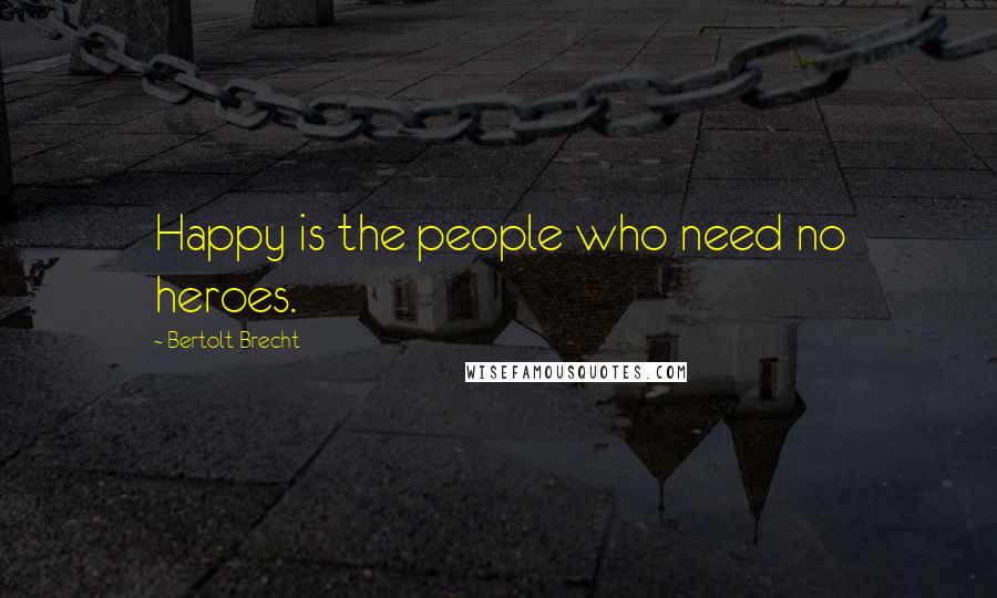 Bertolt Brecht Quotes: Happy is the people who need no heroes.