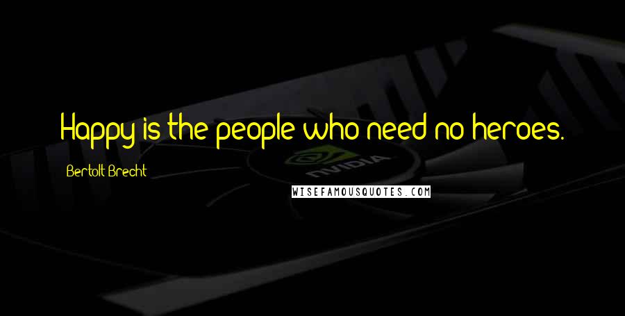 Bertolt Brecht Quotes: Happy is the people who need no heroes.