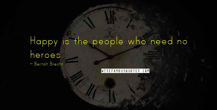 Bertolt Brecht Quotes: Happy is the people who need no heroes.