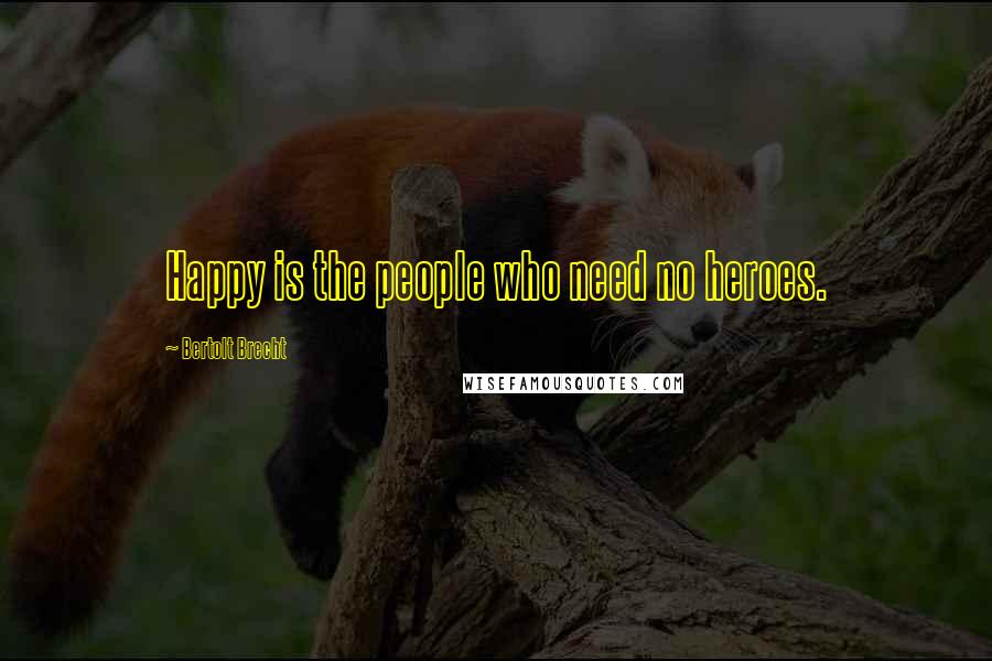 Bertolt Brecht Quotes: Happy is the people who need no heroes.