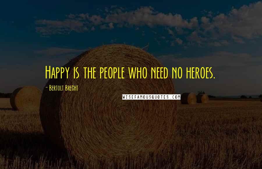 Bertolt Brecht Quotes: Happy is the people who need no heroes.