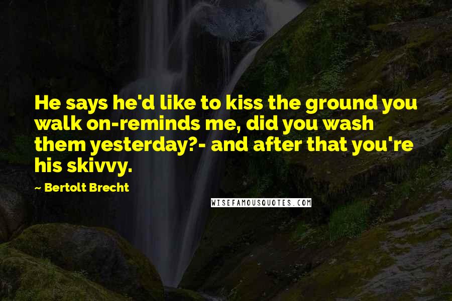 Bertolt Brecht Quotes: He says he'd like to kiss the ground you walk on-reminds me, did you wash them yesterday?- and after that you're his skivvy.