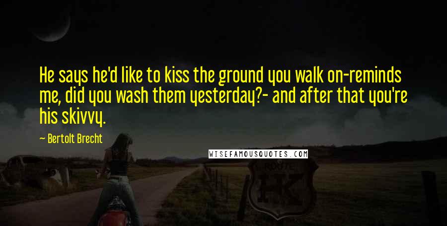 Bertolt Brecht Quotes: He says he'd like to kiss the ground you walk on-reminds me, did you wash them yesterday?- and after that you're his skivvy.