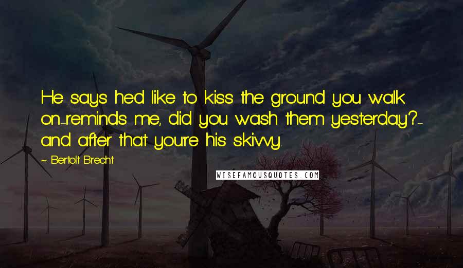 Bertolt Brecht Quotes: He says he'd like to kiss the ground you walk on-reminds me, did you wash them yesterday?- and after that you're his skivvy.