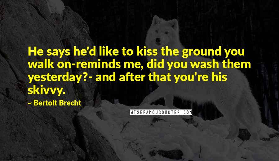 Bertolt Brecht Quotes: He says he'd like to kiss the ground you walk on-reminds me, did you wash them yesterday?- and after that you're his skivvy.