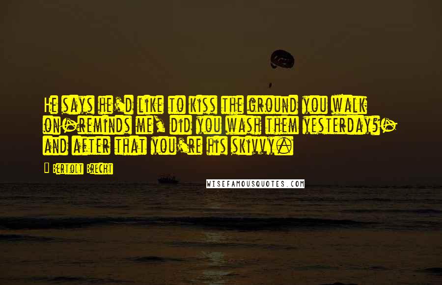 Bertolt Brecht Quotes: He says he'd like to kiss the ground you walk on-reminds me, did you wash them yesterday?- and after that you're his skivvy.