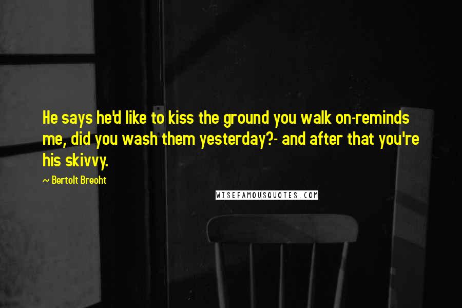 Bertolt Brecht Quotes: He says he'd like to kiss the ground you walk on-reminds me, did you wash them yesterday?- and after that you're his skivvy.