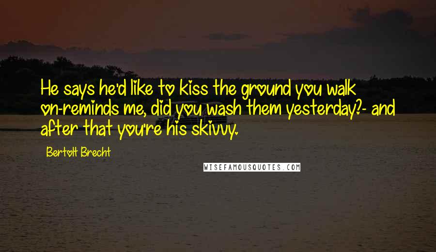 Bertolt Brecht Quotes: He says he'd like to kiss the ground you walk on-reminds me, did you wash them yesterday?- and after that you're his skivvy.