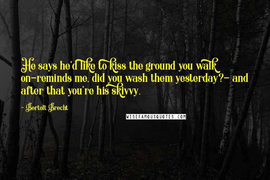 Bertolt Brecht Quotes: He says he'd like to kiss the ground you walk on-reminds me, did you wash them yesterday?- and after that you're his skivvy.