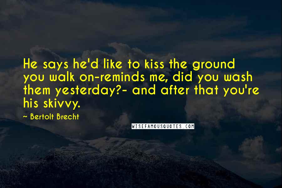 Bertolt Brecht Quotes: He says he'd like to kiss the ground you walk on-reminds me, did you wash them yesterday?- and after that you're his skivvy.